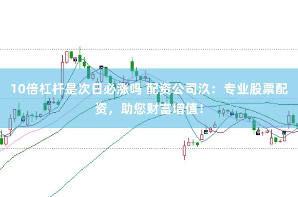10倍杠杆是次日必涨吗 配资公司汣：专业股票配资，助您财富增值！