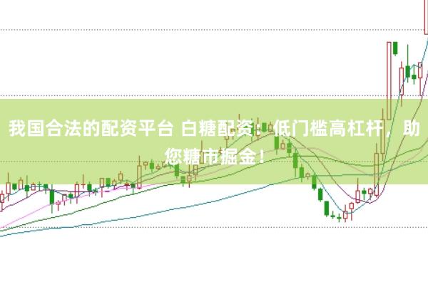 我国合法的配资平台 白糖配资：低门槛高杠杆，助您糖市掘金！