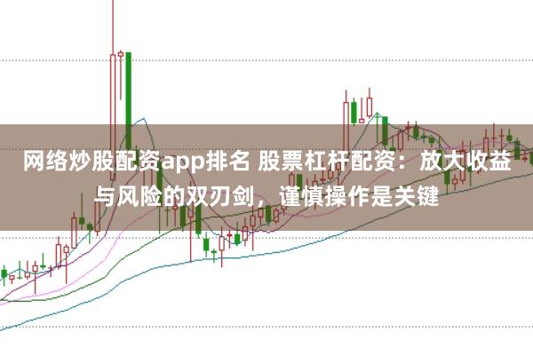 网络炒股配资app排名 股票杠杆配资：放大收益与风险的双刃剑，谨慎操作是关键