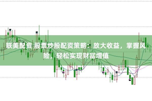 联美配资 股票炒股配资策略：放大收益，掌握风险，轻松实现财富增值