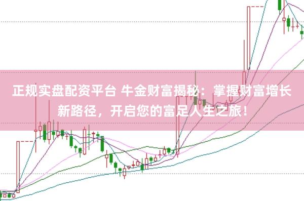 正规实盘配资平台 牛金财富揭秘：掌握财富增长新路径，开启您的富足人生之旅！