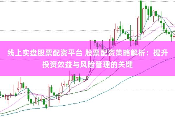 线上实盘股票配资平台 股票配资策略解析：提升投资效益与风险管理的关键