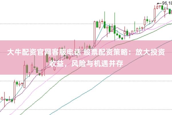 大牛配资官网客服电话 股票配资策略：放大投资收益，风险与机遇并存