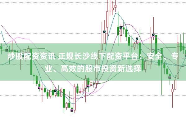 炒股配资资讯 正规长沙线下配资平台:安全、专业、高效的股市投资新选择