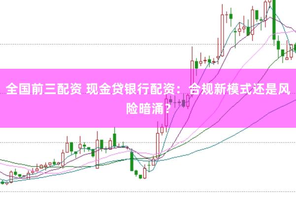 全国前三配资 现金贷银行配资:合规新模式还是风险暗涌?