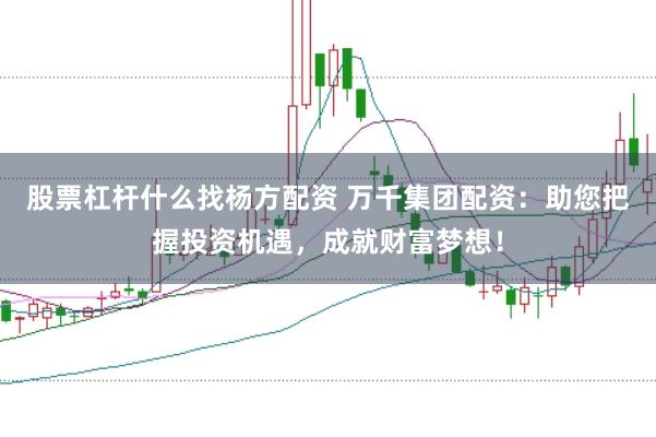 股票杠杆什么找杨方配资 万千集团配资:助您把握投资机遇,成就财富梦想!