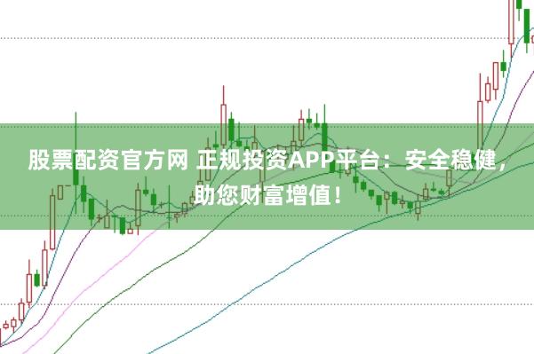 股票配资官方网 正规投资APP平台:安全稳健,助您财富增值!