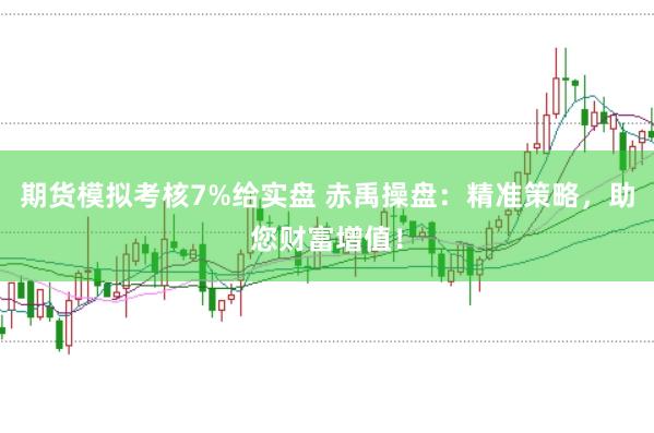 期货模拟考核7%给实盘 赤禹操盘:精准策略,助您财富增值!