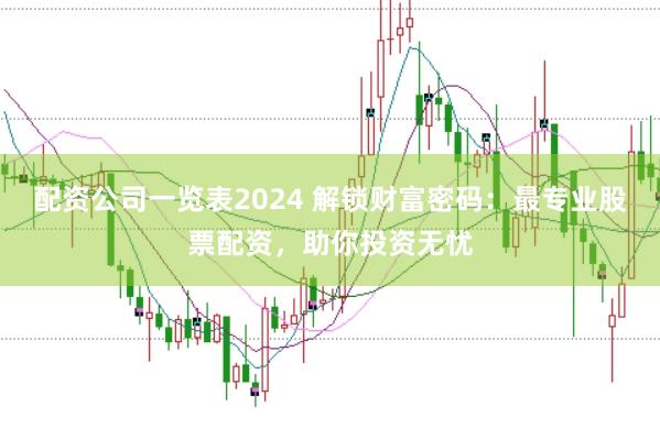 配资公司一览表2024 解锁财富密码:最专业股票配资,助你投资无忧