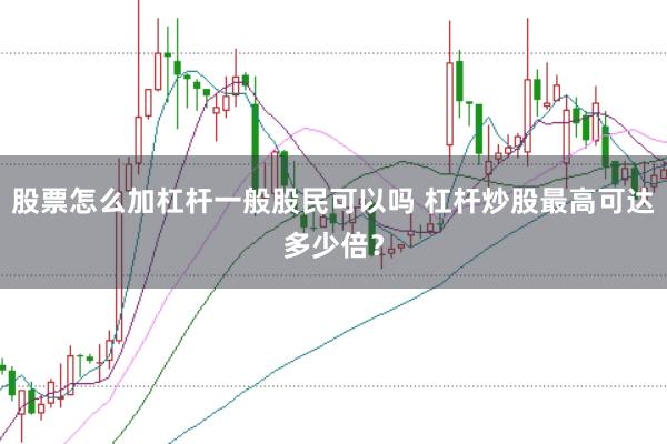 股票怎么加杠杆一般股民可以吗 杠杆炒股最高可达多少倍?