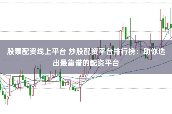 股票配资线上平台 炒股配资平台排行榜：助你选出最靠谱的配资平台