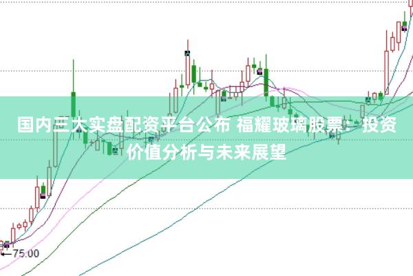 国内三大实盘配资平台公布 福耀玻璃股票：投资价值分析与未来展望