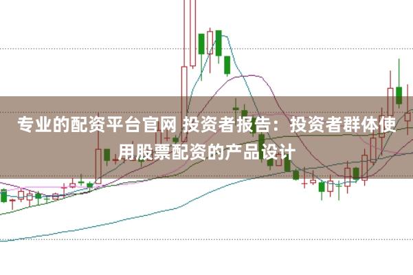 专业的配资平台官网 投资者报告:投资者群体使用股票配资的产品设计