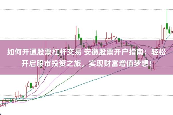 如何开通股票杠杆交易 安徽股票开户指南:轻松开启股市投资之旅,实现财富增值梦想!