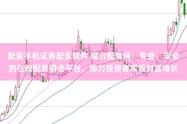 配资手机证券配资软件 撮合配资网：专业、安全的在线配资撮合平台，助力投资者实现财富增长