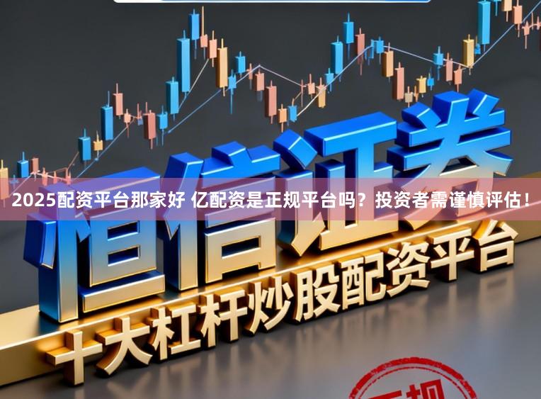 2025配资平台那家好 亿配资是正规平台吗?投资者需谨慎评估!