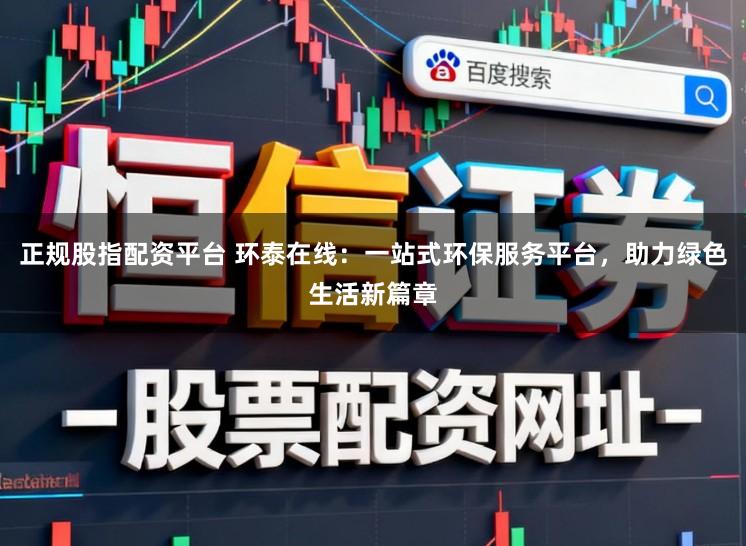 正规股指配资平台 环泰在线:一站式环保服务平台,助力绿色生活新篇章