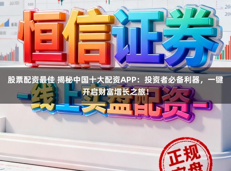 股票配资最佳 揭秘中国十大配资APP：投资者必备利器，一键开启财富增长之旅！