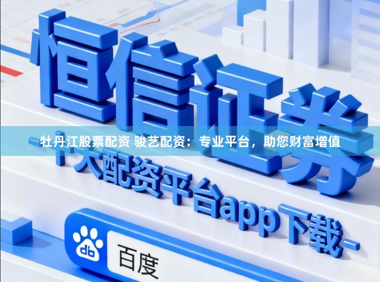 牡丹江股票配资 骏艺配资:专业平台,助您财富增值