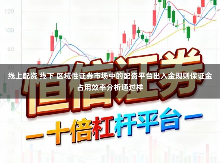 线上配资 线下 区域性证券市场中的配资平台出入金规则保证金占用效率分析通过样