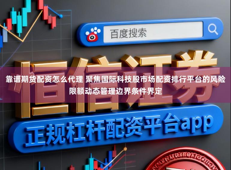 靠谱期货配资怎么代理 聚焦国际科技股市场配资排行平台的风险限额动态管理边界条件界定