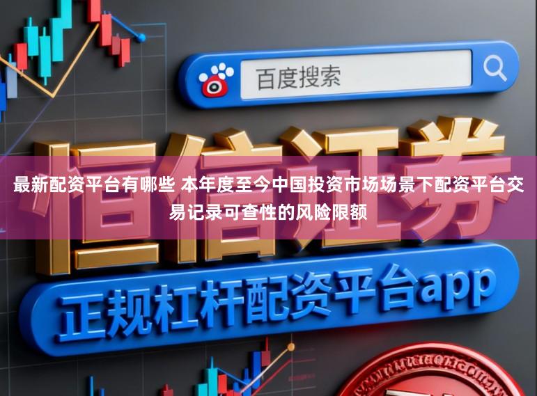 最新配资平台有哪些 本年度至今中国投资市场场景下配资平台交易记录可查性的风险限额