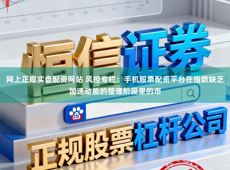 网上正规实盘配资网站 风控专栏:手机股票配资平台在指数缺乏加速动能的整理阶段里的市