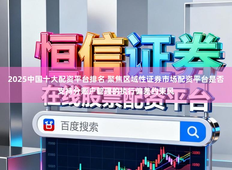 2025中国十大配资平台排名 聚焦区域性证券市场配资平台是否支持分账户管理的执行偏差约束风