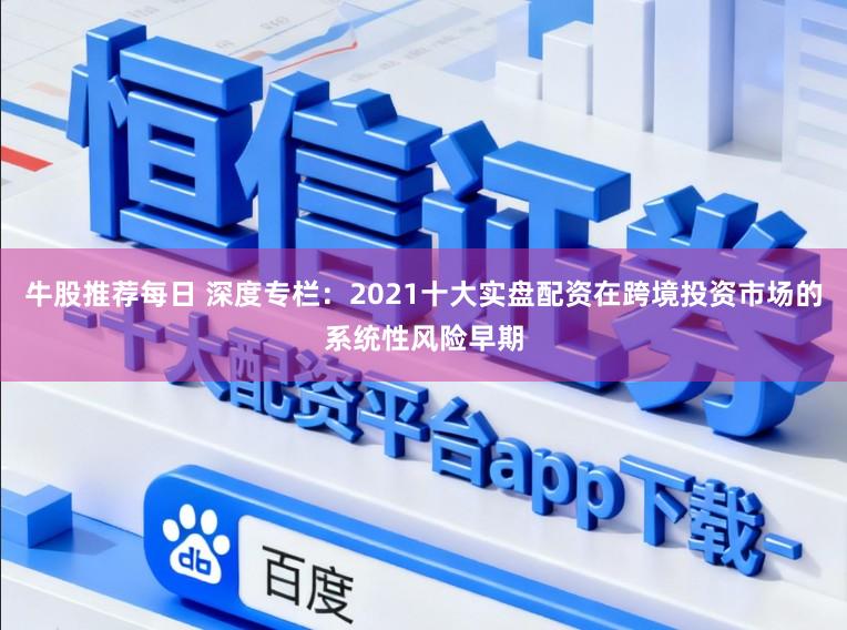 牛股推荐每日 深度专栏:2021十大实盘配资在跨境投资市场的系统性风险早期