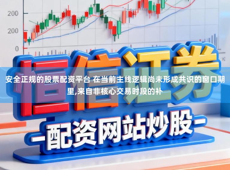 安全正规的股票配资平台 在当前主线逻辑尚未形成共识的窗口期里，来自非核心交易时段的补