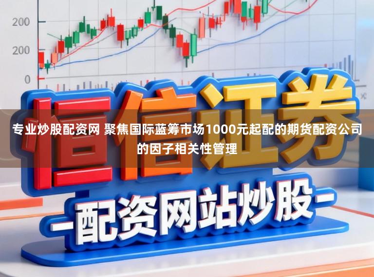 专业炒股配资网 聚焦国际蓝筹市场1000元起配的期货配资公司的因子相关性管理
