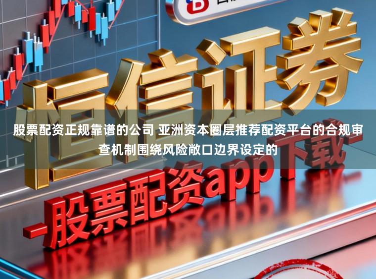 股票配资正规靠谱的公司 亚洲资本圈层推荐配资平台的合规审查机制围绕风险敞口边界设定的