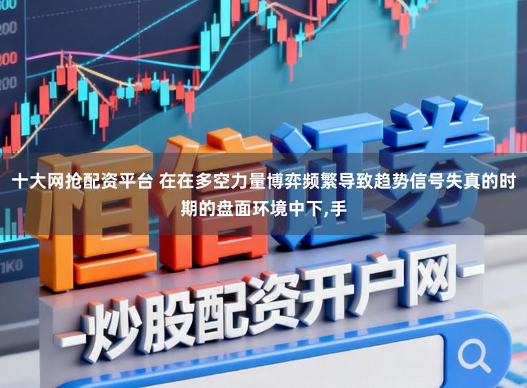 十大网抢配资平台 在在多空力量博弈频繁导致趋势信号失真的时期的盘面环境中下，手