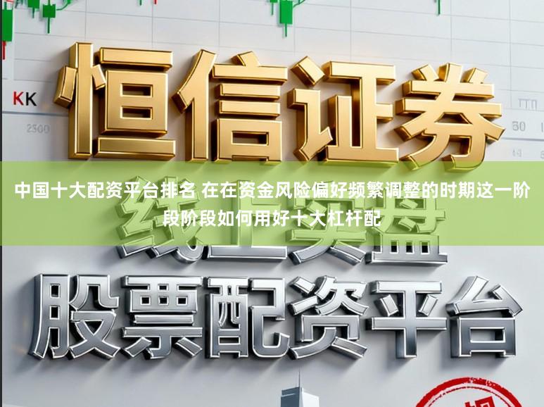 中国十大配资平台排名 在在资金风险偏好频繁调整的时期这一阶段阶段如何用好十大杠杆配