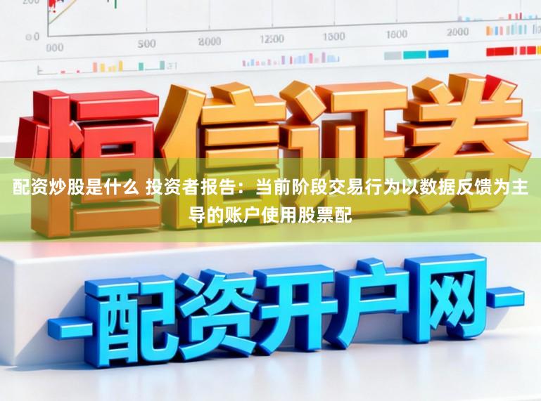 配资炒股是什么 投资者报告：当前阶段交易行为以数据反馈为主导的账户使用股票配