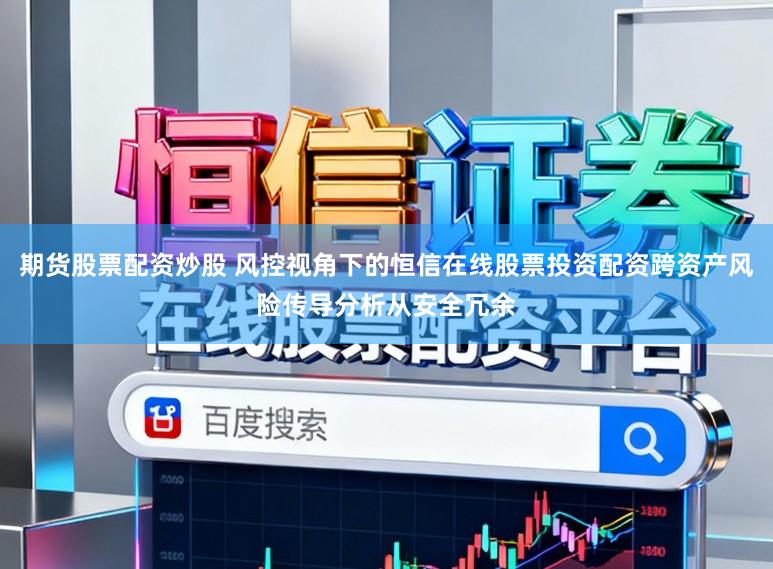 期货股票配资炒股 风控视角下的恒信在线股票投资配资跨资产风险传导分析从安全冗余
