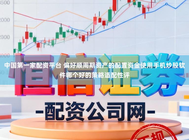 中国第一家配资平台 偏好顺周期资产的配置资金使用手机炒股软件哪个好的策略适配性评