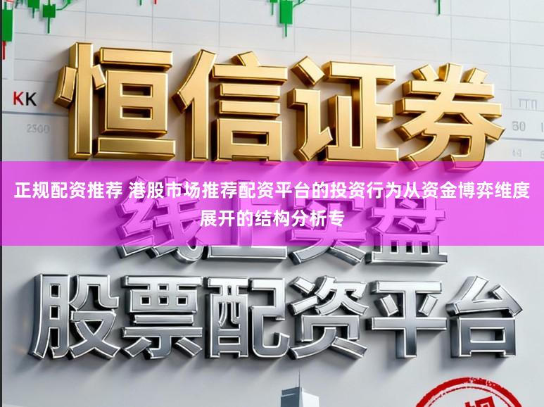 正规配资推荐 港股市场推荐配资平台的投资行为从资金博弈维度展开的结构分析专