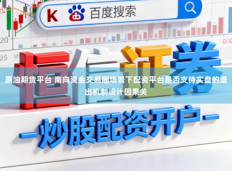 原油期货平台 南向资金交易圈场景下配资平台是否支持实盘的退出机制设计因果关