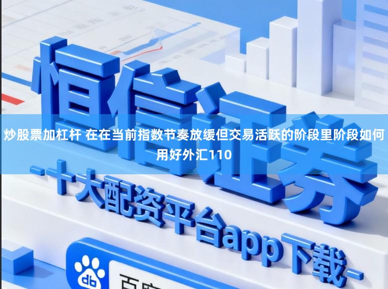炒股票加杠杆 在在当前指数节奏放缓但交易活跃的阶段里阶段如何用好外汇110