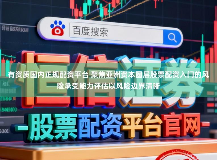有资质国内正规配资平台 聚焦亚洲资本圈层股票配资入门的风险承受能力评估以风险边界清晰