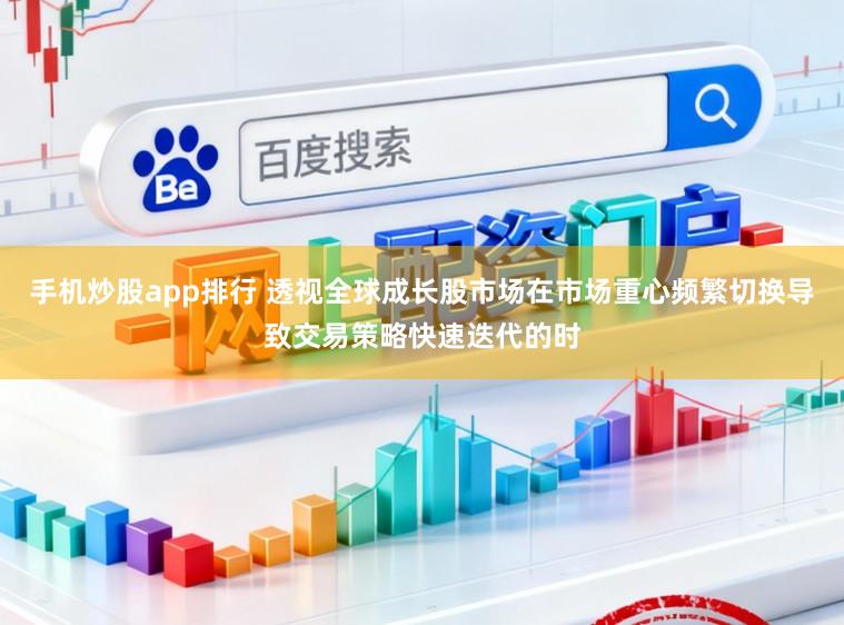 手机炒股app排行 透视全球成长股市场在市场重心频繁切换导致交易策略快速迭代的时