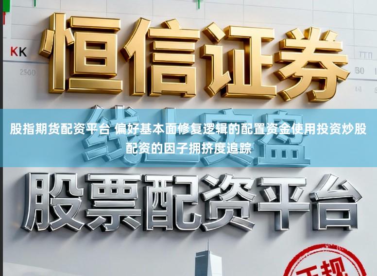 股指期货配资平台 偏好基本面修复逻辑的配置资金使用投资炒股配资的因子拥挤度追踪