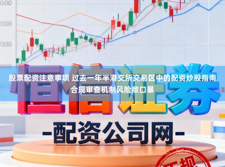 股票配资注意事项 过去一年半港交所交易区中的配资炒股指南合规审查机制风险敞口暴