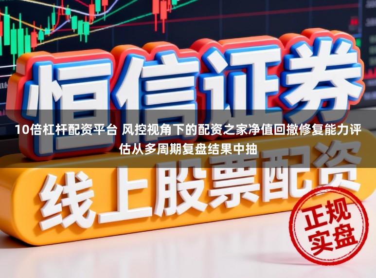 10倍杠杆配资平台 风控视角下的配资之家净值回撤修复能力评估从多周期复盘结果中抽