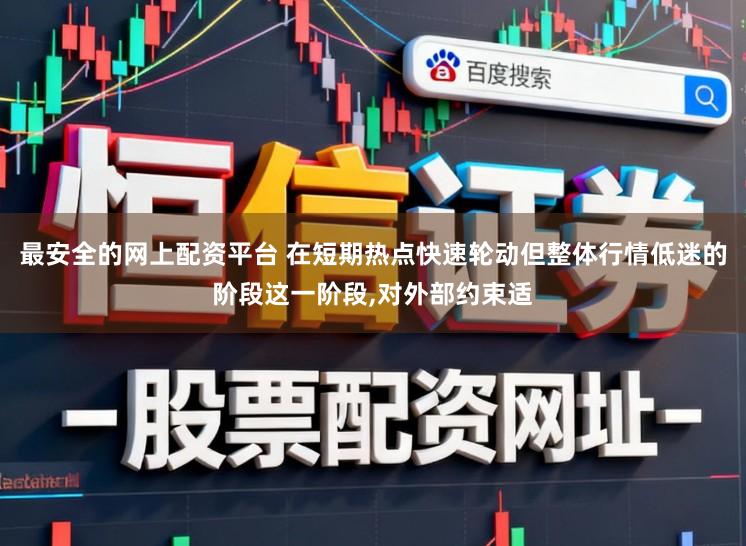 最安全的网上配资平台 在短期热点快速轮动但整体行情低迷的阶段这一阶段，对外部约束适