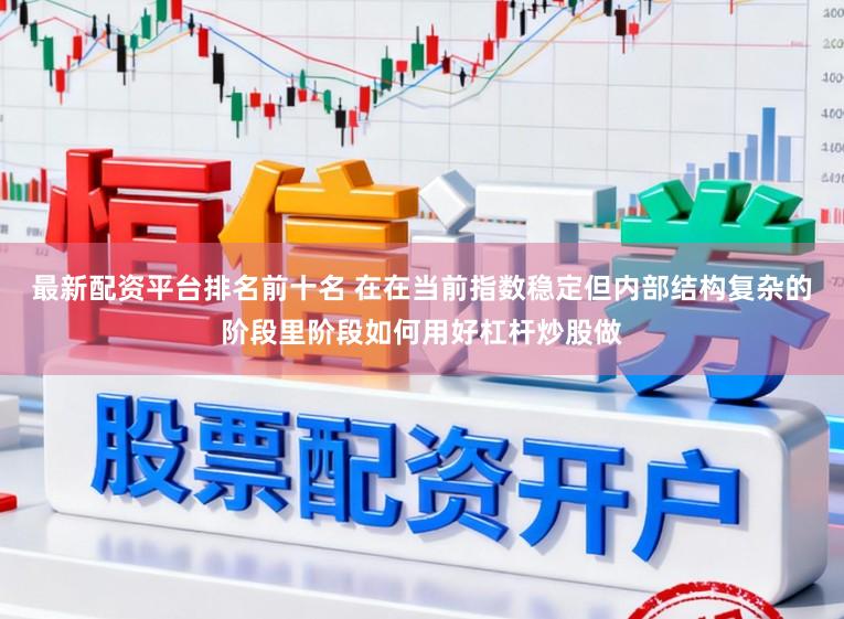 最新配资平台排名前十名 在在当前指数稳定但内部结构复杂的阶段里阶段如何用好杠杆炒股做