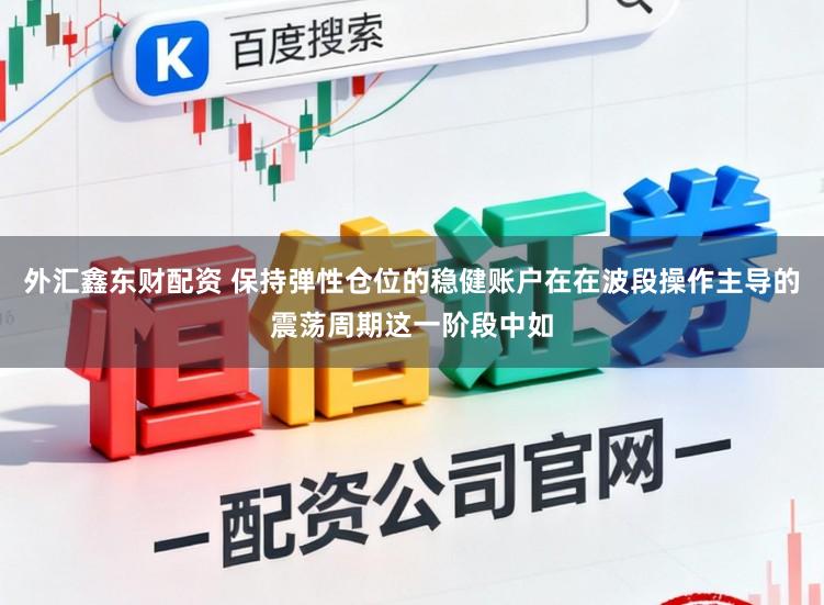 外汇鑫东财配资 保持弹性仓位的稳健账户在在波段操作主导的震荡周期这一阶段中如