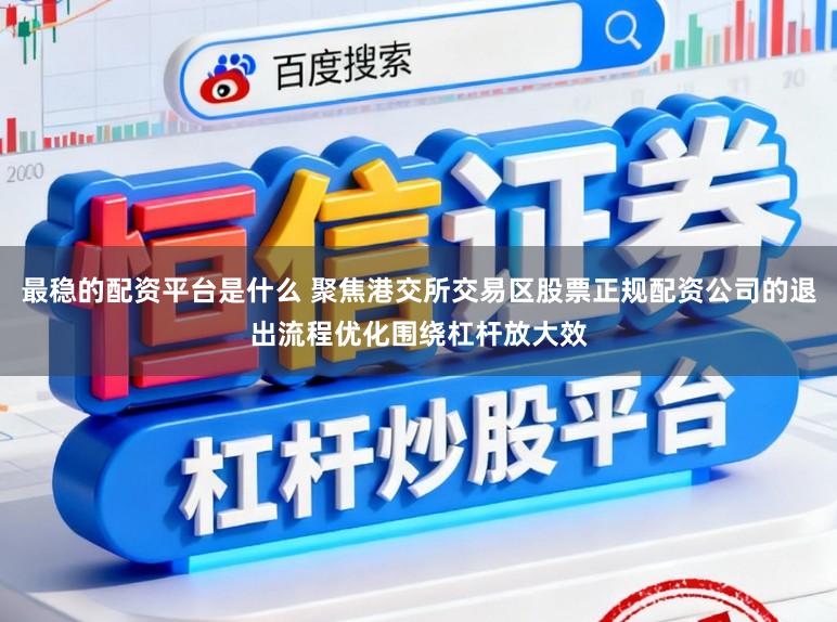 最稳的配资平台是什么 聚焦港交所交易区股票正规配资公司的退出流程优化围绕杠杆放大效