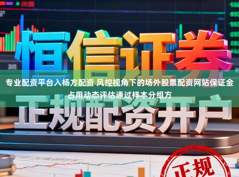 专业配资平台入杨方配资 风控视角下的场外股票配资网站保证金占用动态评估通过样本分组方